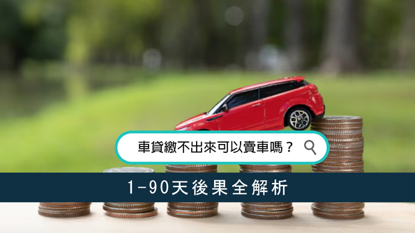車貸繳不出來可以賣車嗎？1-90天後果全解析